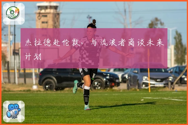 杰拉德赴伦敦，与流浪者商谈未来计划