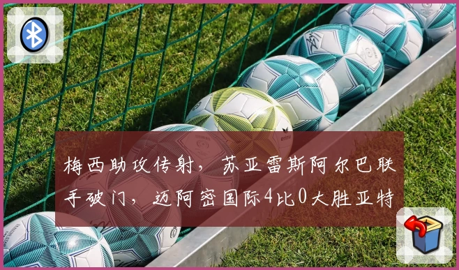 梅西助攻传射，苏亚雷斯阿尔巴联手破门，迈阿密国际4比0大胜亚特兰大联