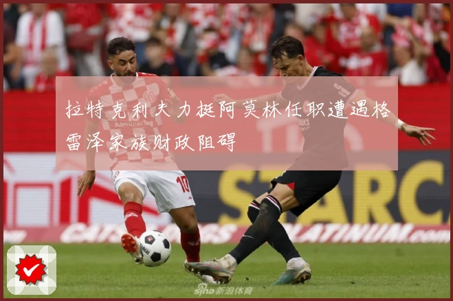 拉特克利夫力挺阿莫林任职遭遇格雷泽家族财政阻碍