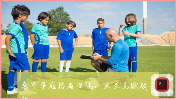 意甲争冠格局混沌，米兰无欧战占优