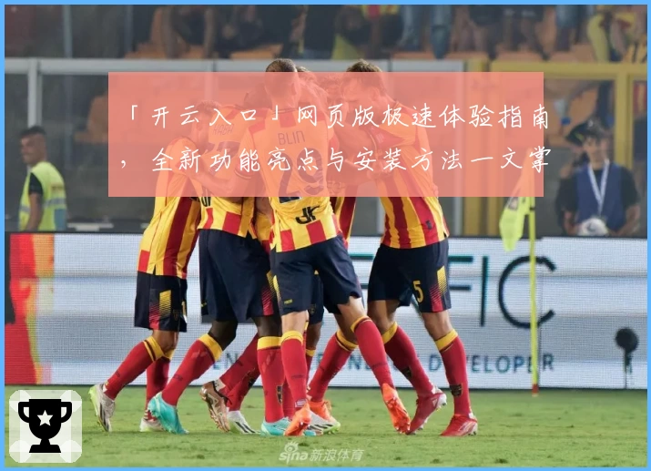 「开云入口」网页版极速体验指南，全新功能亮点与安装方法一文掌握