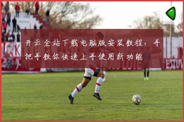 开云全站下载电脑版安装教程，手把手教你快速上手使用新功能
