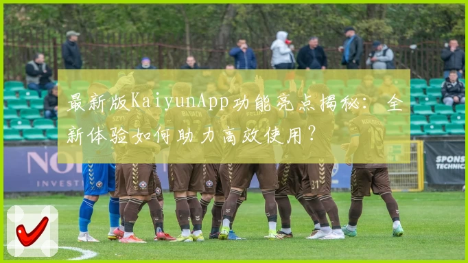 最新版KaiyunApp功能亮点揭秘：全新体验如何助力高效使用？