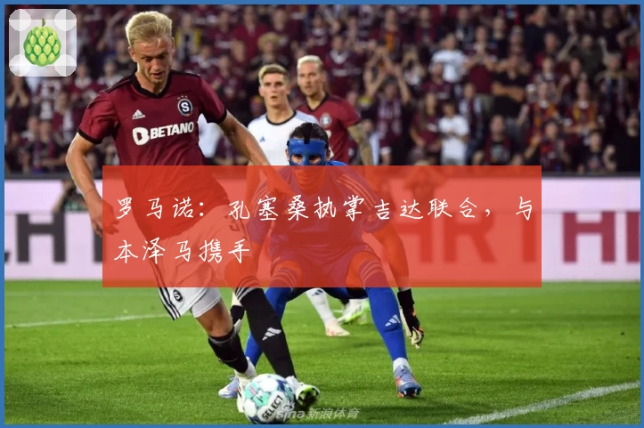 罗马诺：孔塞桑执掌吉达联合，与本泽马携手