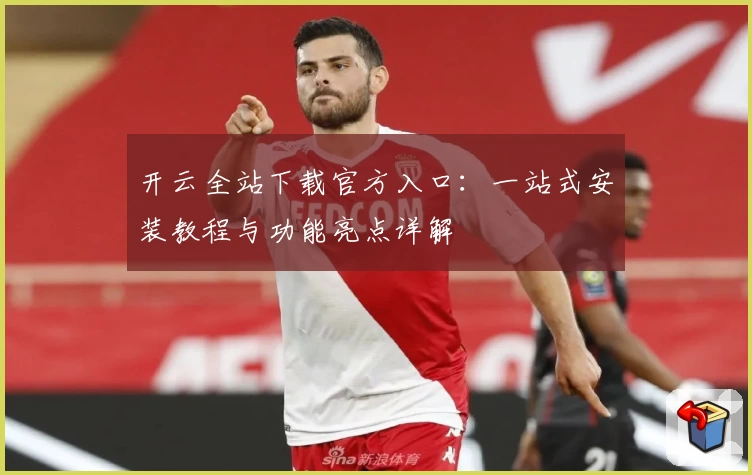 开云全站下载官方入口：一站式安装教程与功能亮点详解