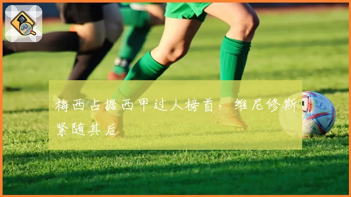 梅西占据西甲过人榜首，维尼修斯紧随其后