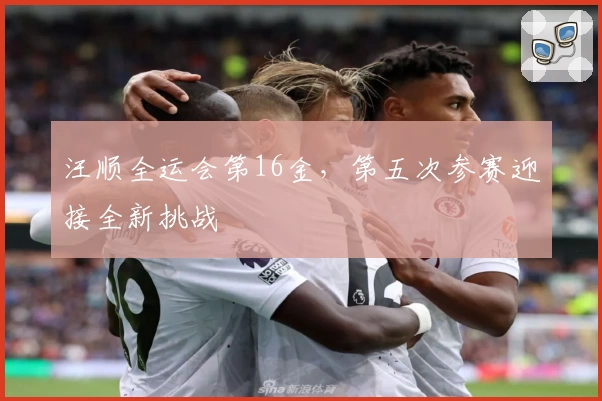 汪顺全运会第16金，第五次参赛迎接全新挑战