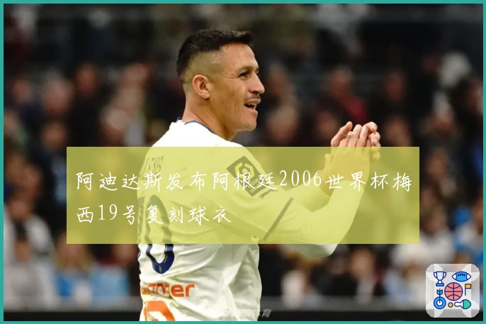 阿迪达斯发布阿根廷2006世界杯梅西19号复刻球衣