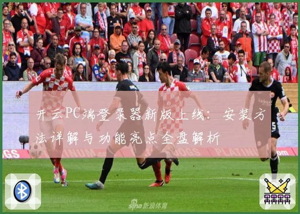 开云PC端登录器新版上线:安装方法详解与功能亮点全盘解析