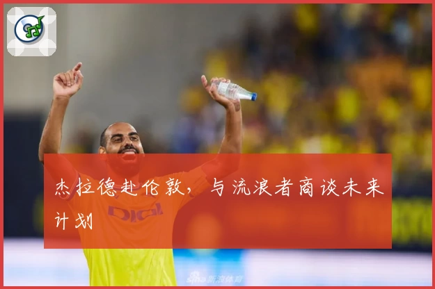 杰拉德赴伦敦，与流浪者商谈未来计划