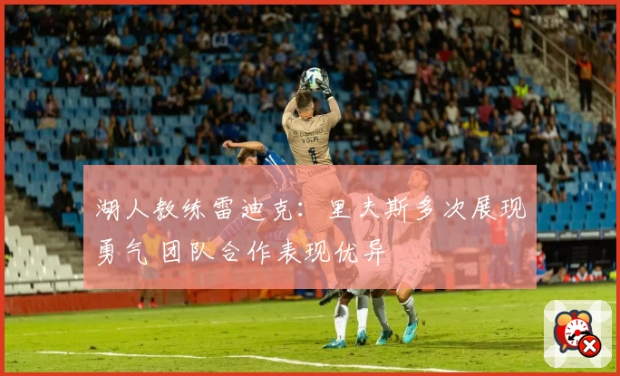 湖人教练雷迪克：里夫斯多次展现勇气 团队合作表现优异