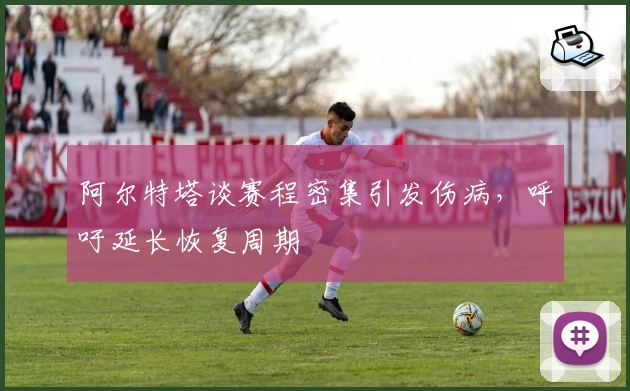 阿尔特塔谈赛程密集引发伤病，呼吁延长恢复周期