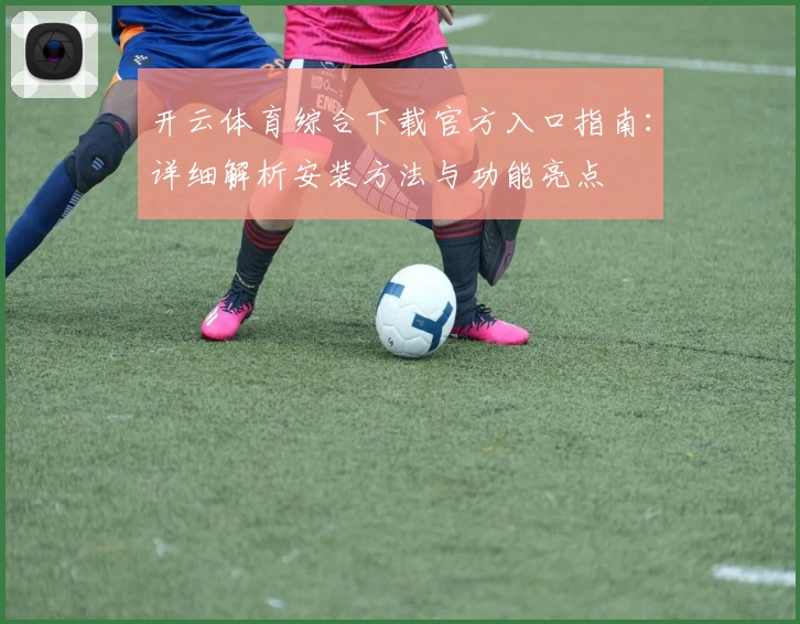 开云体育综合下载官方入口指南：详细解析安装方法与功能亮点