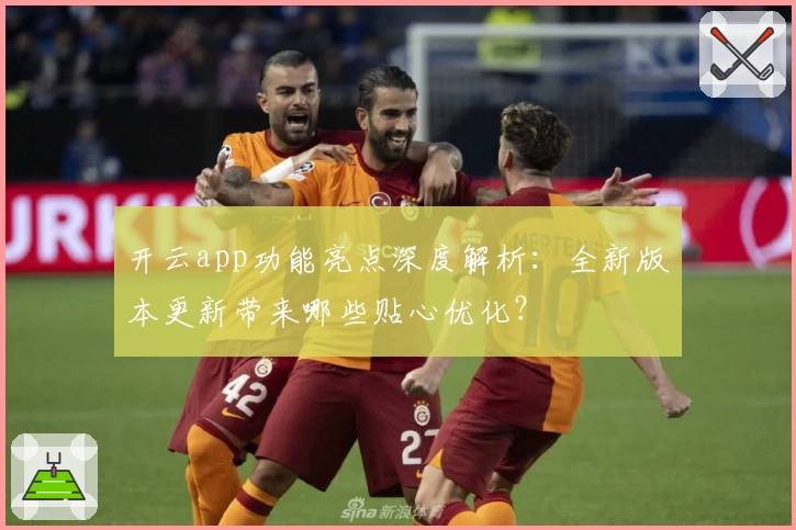 开云app功能亮点深度解析：全新版本更新带来哪些贴心优化？