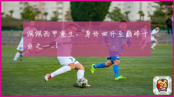 佩佩西甲重生，身价回升至巅峰十分之一_1