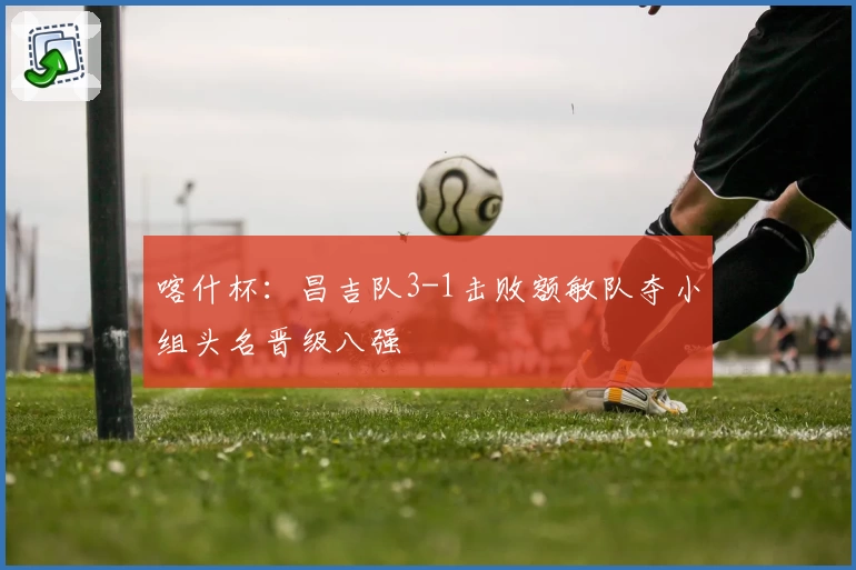 喀什杯：昌吉队3-1击败额敏队夺小组头名晋级八强