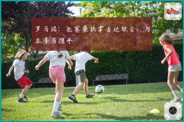 罗马诺：孔塞桑执掌吉达联合，与本泽马携手