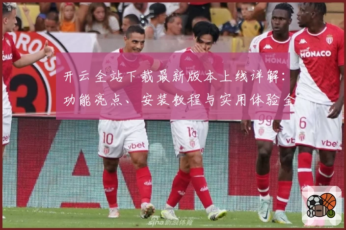 开云全站下载最新版本上线详解：功能亮点、安装教程与实用体验全攻略