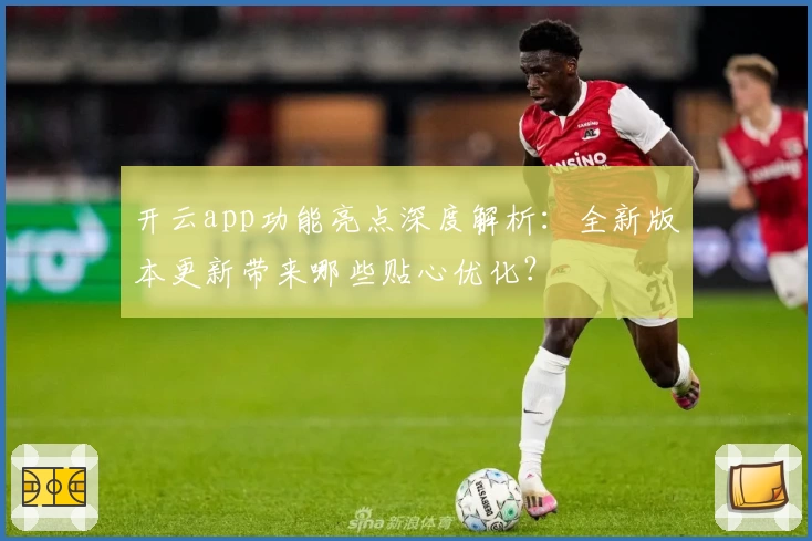 开云app功能亮点深度解析：全新版本更新带来哪些贴心优化？