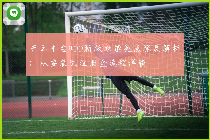 开云平台app新版功能亮点深度解析：从安装到注册全流程详解