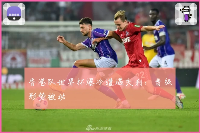 香港队世界杯爆冷遭遇失利，晋级形势被动