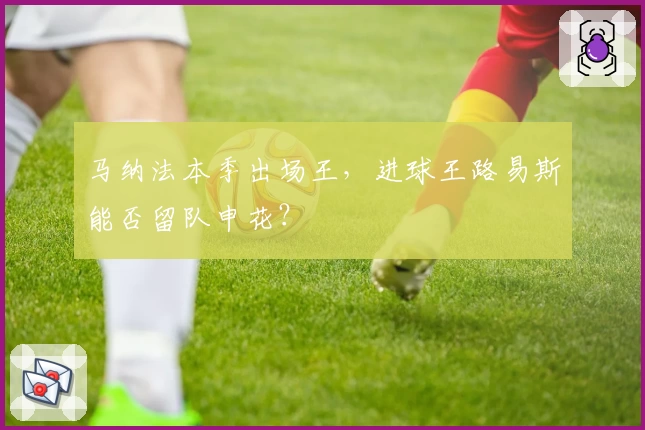 马纳法本季出场王,进球王路易斯能否留队申花?