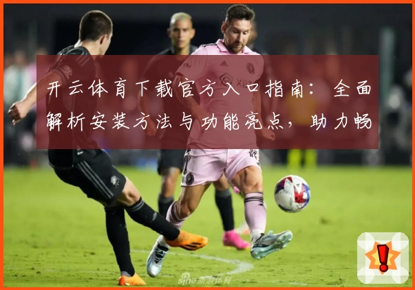 开云体育下载官方入口指南：全面解析安装方法与功能亮点，助力畅享极致运动体验