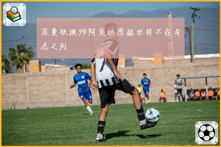 若曼联换帅阿莫林图赫尔将不在考虑之列