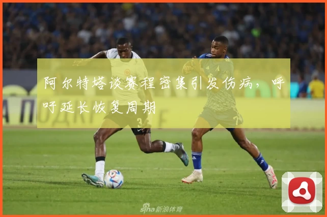 阿尔特塔谈赛程密集引发伤病，呼吁延长恢复周期