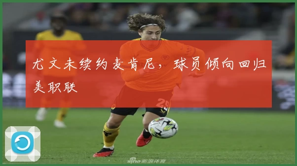 尤文未续约麦肯尼，球员倾向回归美职联