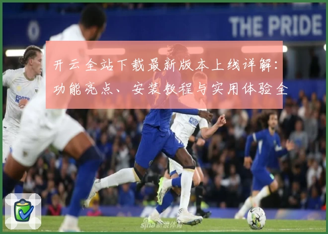 开云全站下载最新版本上线详解：功能亮点、安装教程与实用体验全攻略