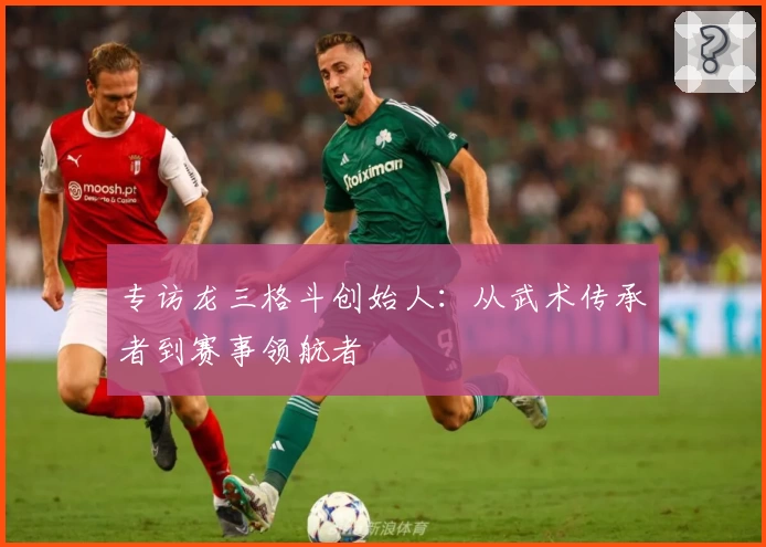 专访龙三格斗创始人：从武术传承者到赛事领航者