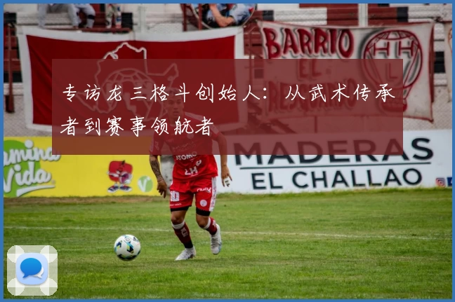 专访龙三格斗创始人：从武术传承者到赛事领航者