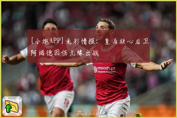 [小炮APP]竞彩情报：皇马核心后卫阿诺德因伤无缘出战